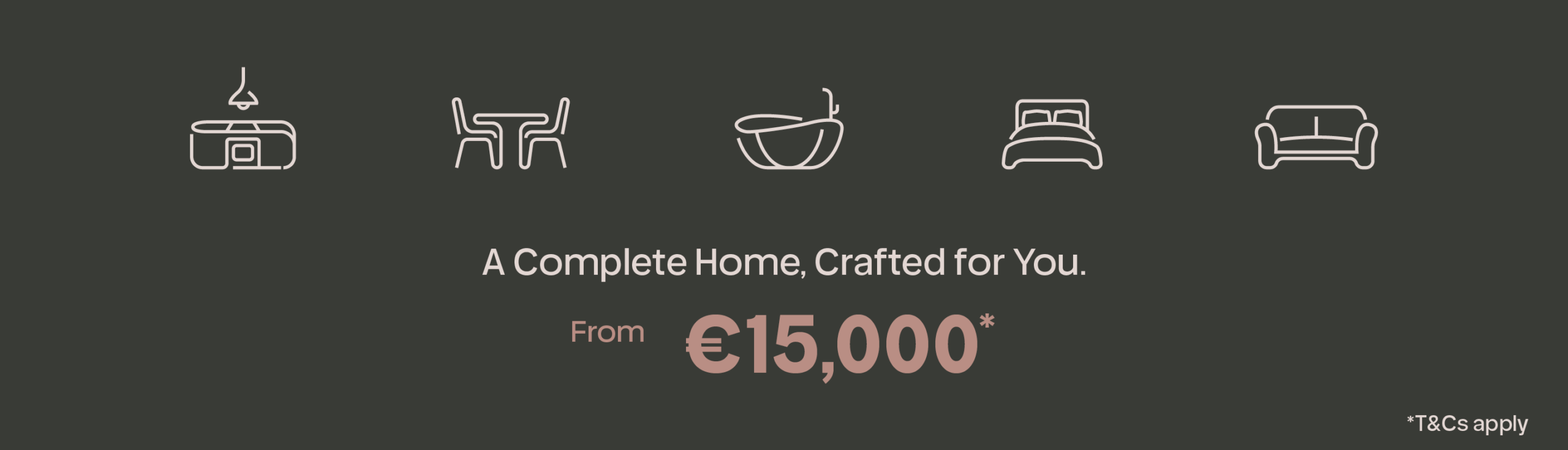 A Complete Home, Crafted for You. From €15,000. T&Cs apply.